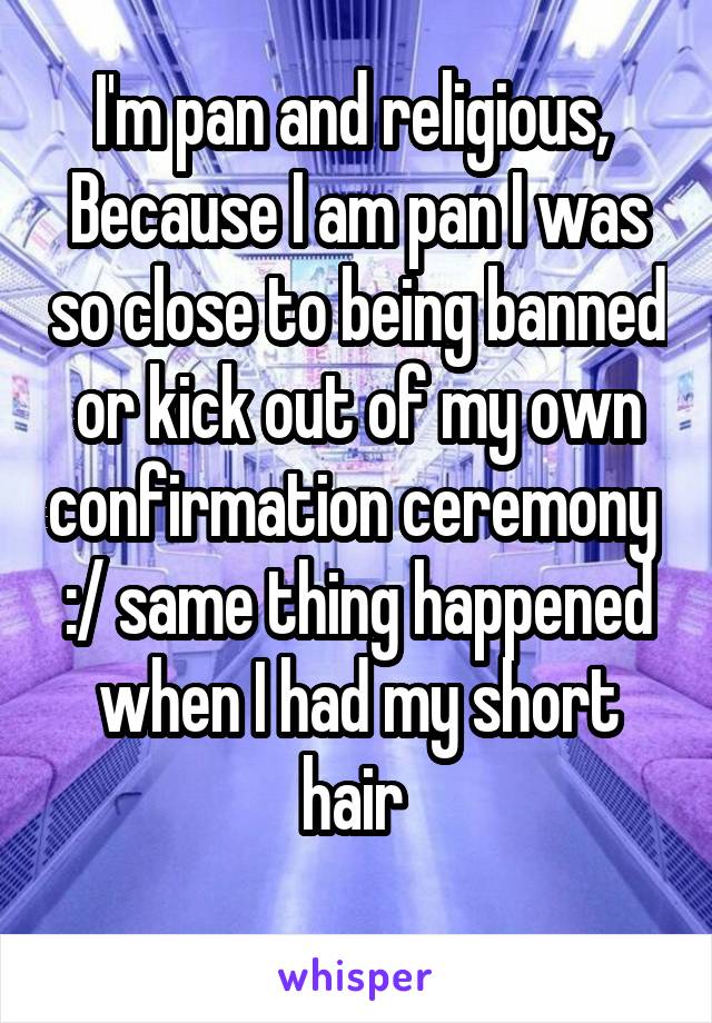 I'm pan and religious, 
Because I am pan I was so close to being banned or kick out of my own confirmation ceremony 
:/ same thing happened when I had my short hair 
