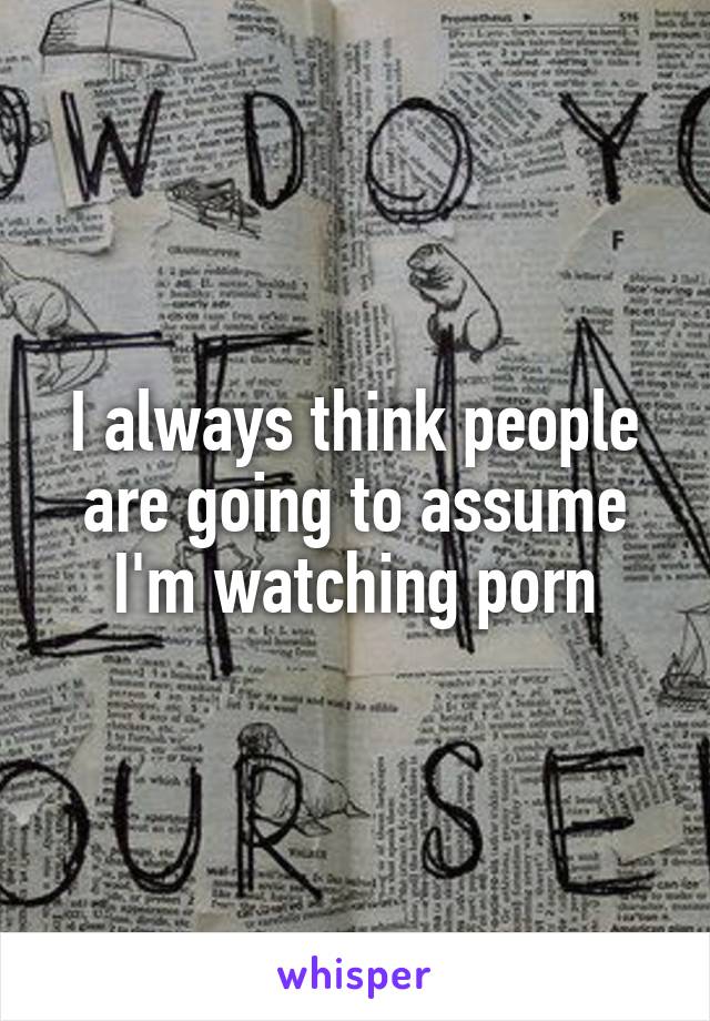 I always think people are going to assume I'm watching porn