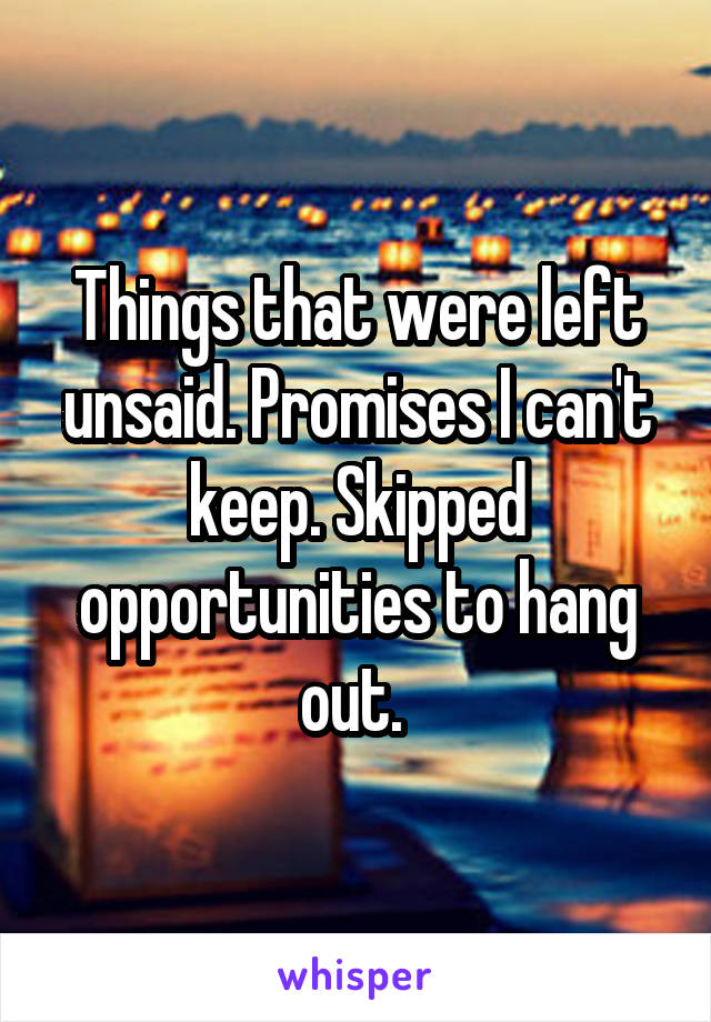 Things that were left unsaid. Promises I can't keep. Skipped opportunities to hang out. 