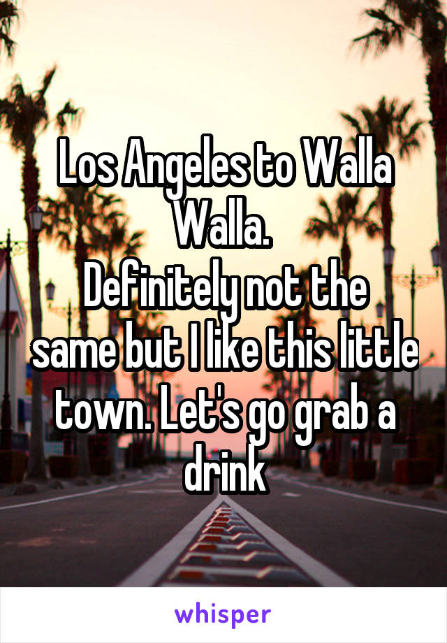 Los Angeles to Walla Walla. 
Definitely not the same but I like this little town. Let's go grab a drink