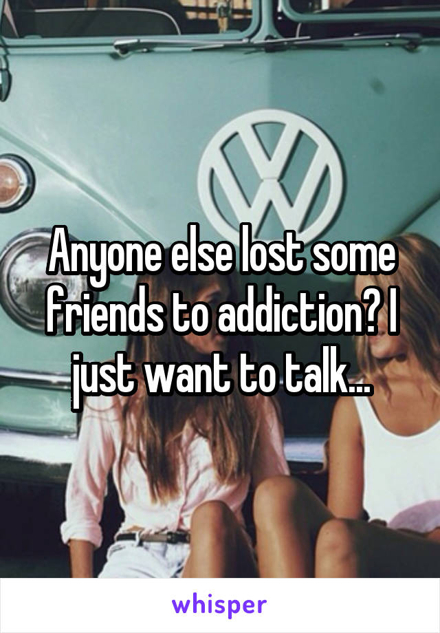 Anyone else lost some friends to addiction? I just want to talk...