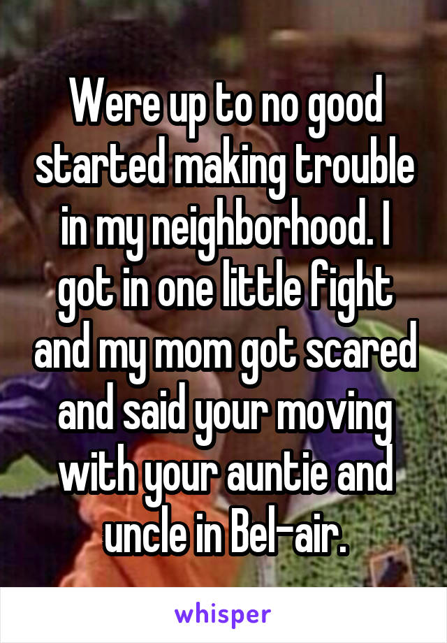 Were up to no good started making trouble in my neighborhood. I got in one little fight and my mom got scared and said your moving with your auntie and uncle in Bel-air.