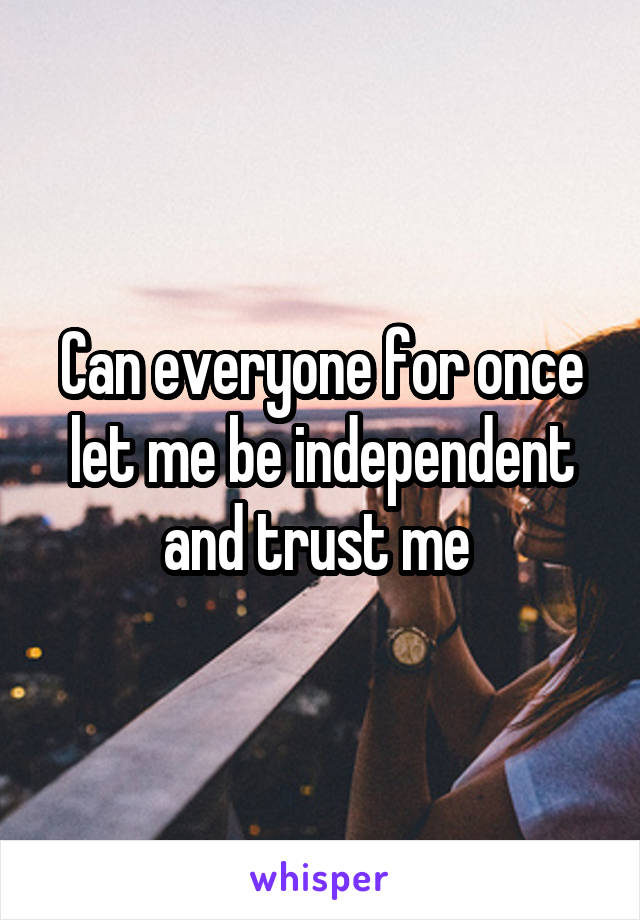 Can everyone for once let me be independent and trust me 