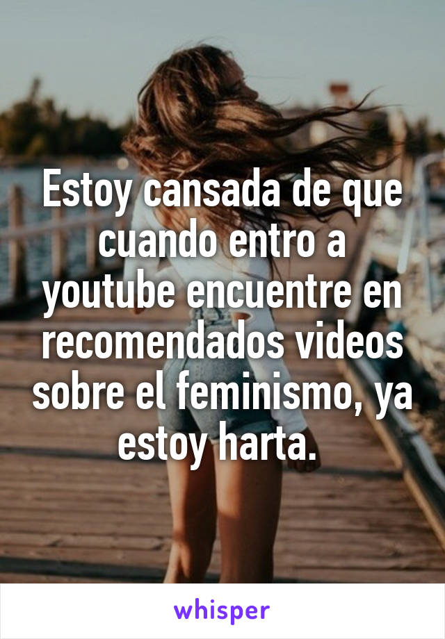 Estoy cansada de que cuando entro a youtube encuentre en recomendados videos sobre el feminismo, ya estoy harta. 