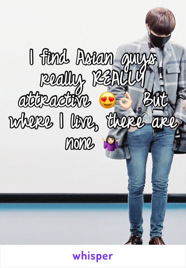 I find Asian guys really REALLY attractive 😍👌🏻 But where I live, there are none 🤷🏻‍♀️ 