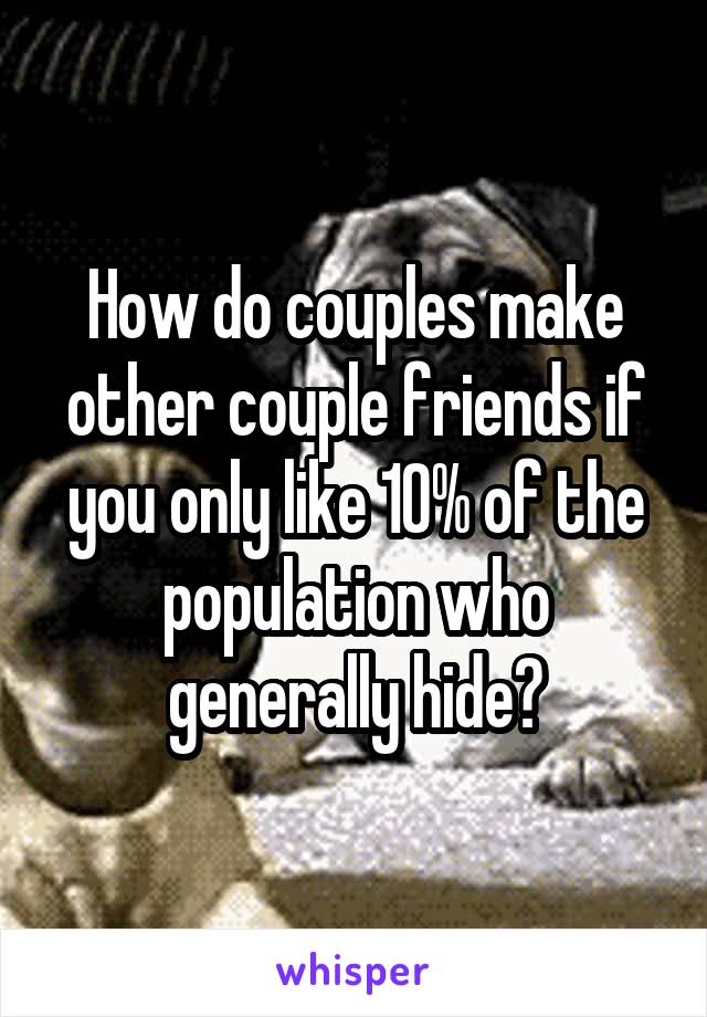 How do couples make other couple friends if you only like 10% of the population who generally hide?