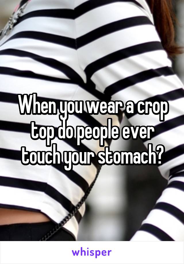 When you wear a crop top do people ever touch your stomach?