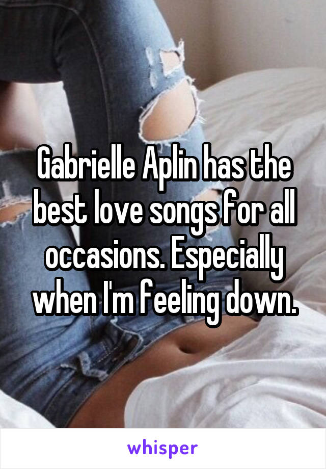 Gabrielle Aplin has the best love songs for all occasions. Especially when I'm feeling down.