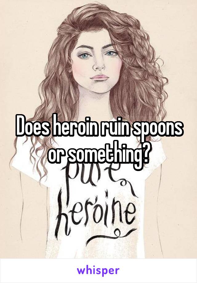 Does heroin ruin spoons or something?