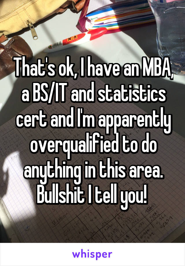 That's ok, I have an MBA, a BS/IT and statistics cert and I'm apparently overqualified to do anything in this area. Bullshit I tell you! 