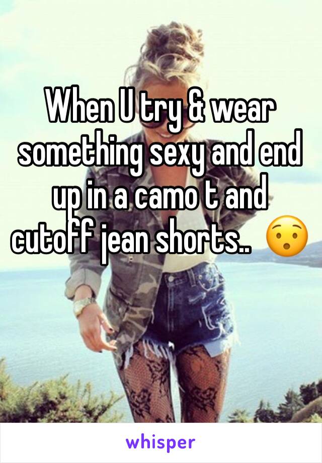 When U try & wear something sexy and end up in a camo t and cutoff jean shorts..  😯