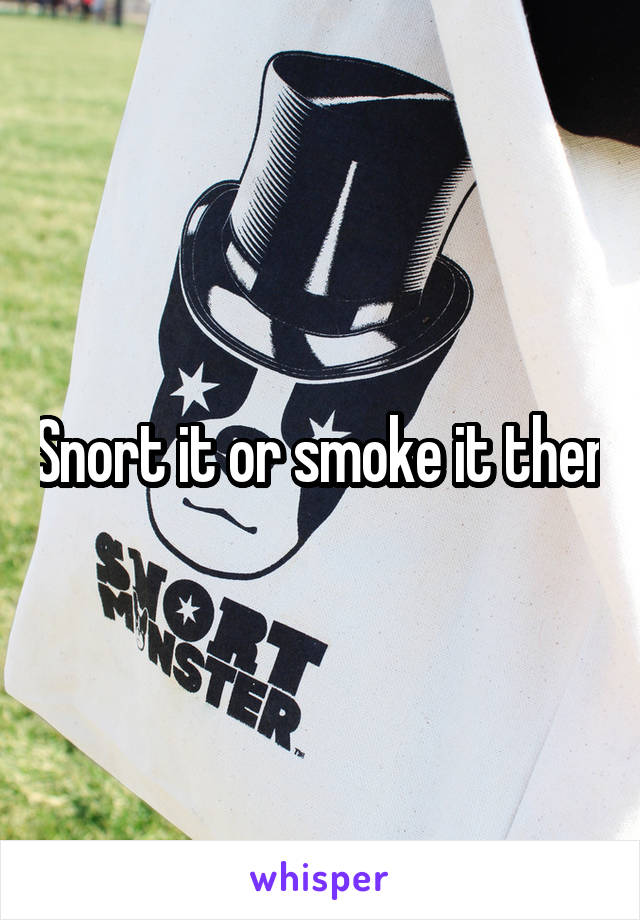 Snort it or smoke it then