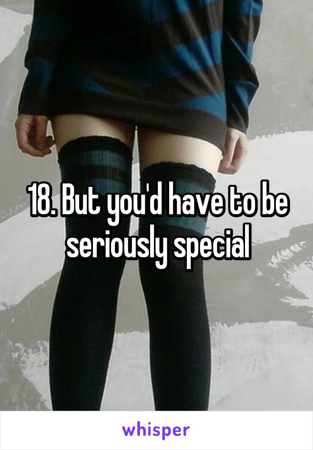 18. But you'd have to be seriously special