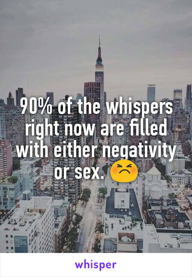 90% of the whispers right now are filled with either negativity or sex. 😣