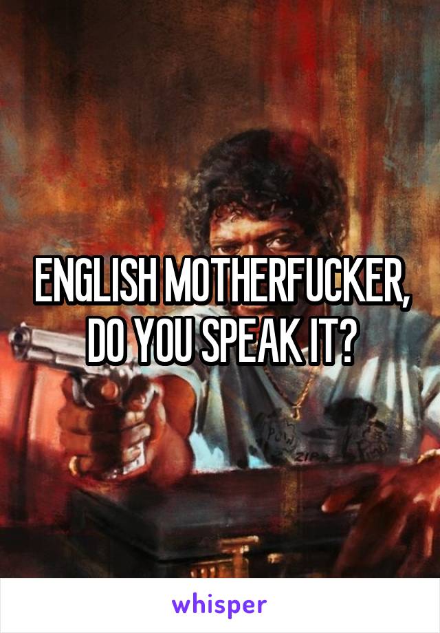 ENGLISH MOTHERFUCKER, DO YOU SPEAK IT?