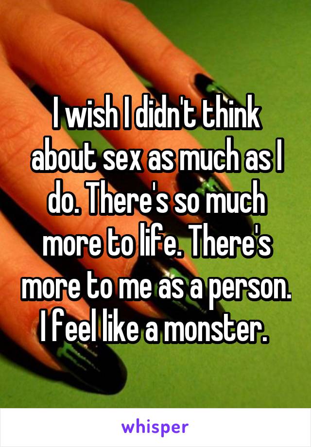 I wish I didn't think about sex as much as I do. There's so much more to life. There's more to me as a person. I feel like a monster. 