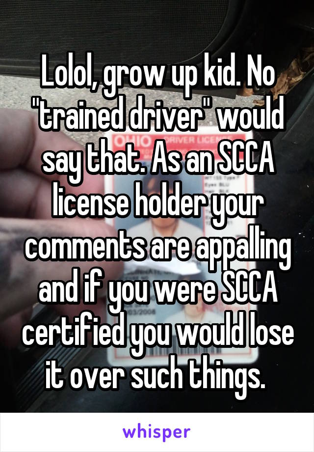 Lolol, grow up kid. No "trained driver" would say that. As an SCCA license holder your comments are appalling and if you were SCCA certified you would lose it over such things. 