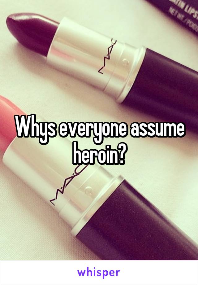 Whys everyone assume heroin?