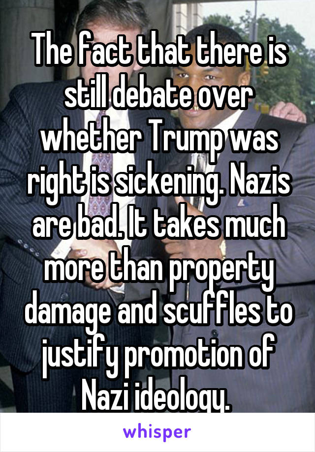 The fact that there is still debate over whether Trump was right is sickening. Nazis are bad. It takes much more than property damage and scuffles to justify promotion of Nazi ideology. 