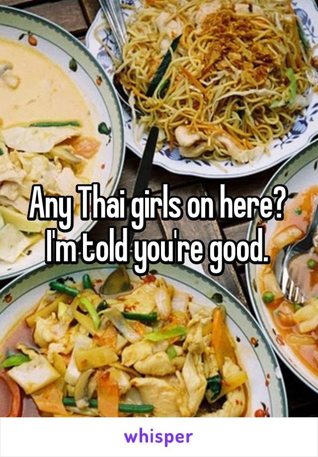 Any Thai girls on here? 
I'm told you're good. 