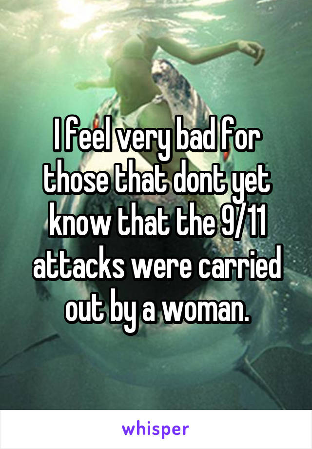 I feel very bad for those that dont yet know that the 9/11 attacks were carried out by a woman.