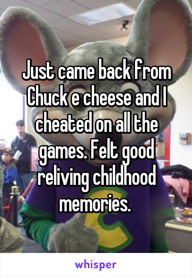 Just came back from Chuck e cheese and I cheated on all the games. Felt good reliving childhood memories. 