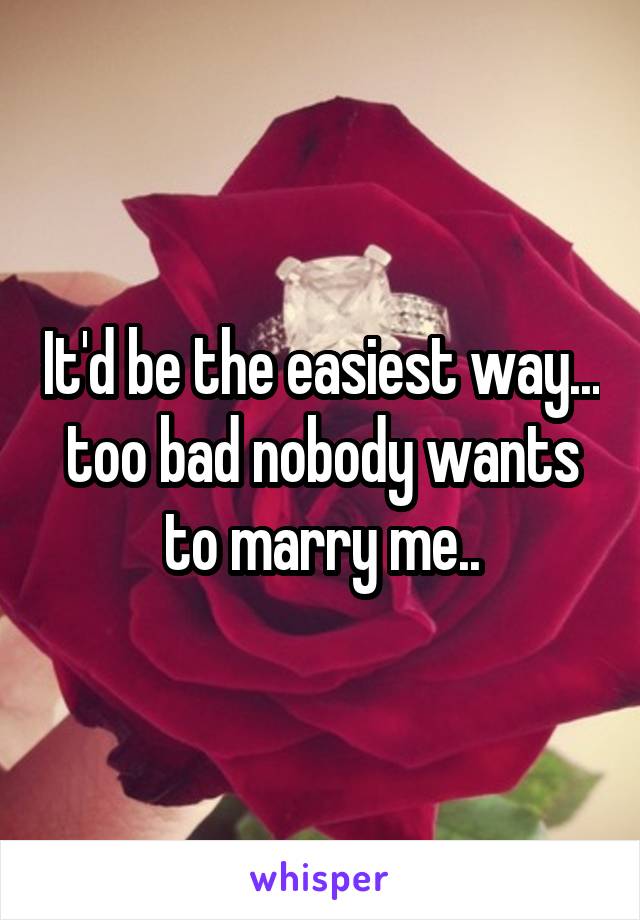 It'd be the easiest way... too bad nobody wants to marry me..