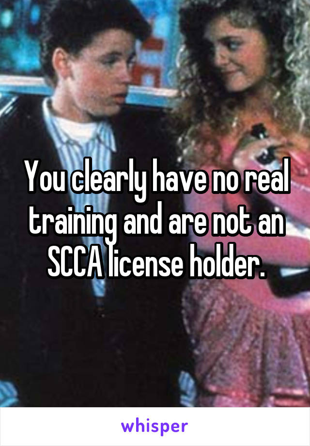 You clearly have no real training and are not an SCCA license holder.