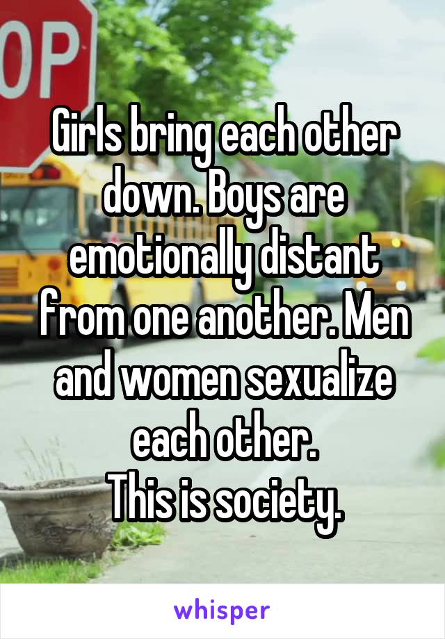 Girls bring each other down. Boys are emotionally distant from one another. Men and women sexualize each other.
This is society.