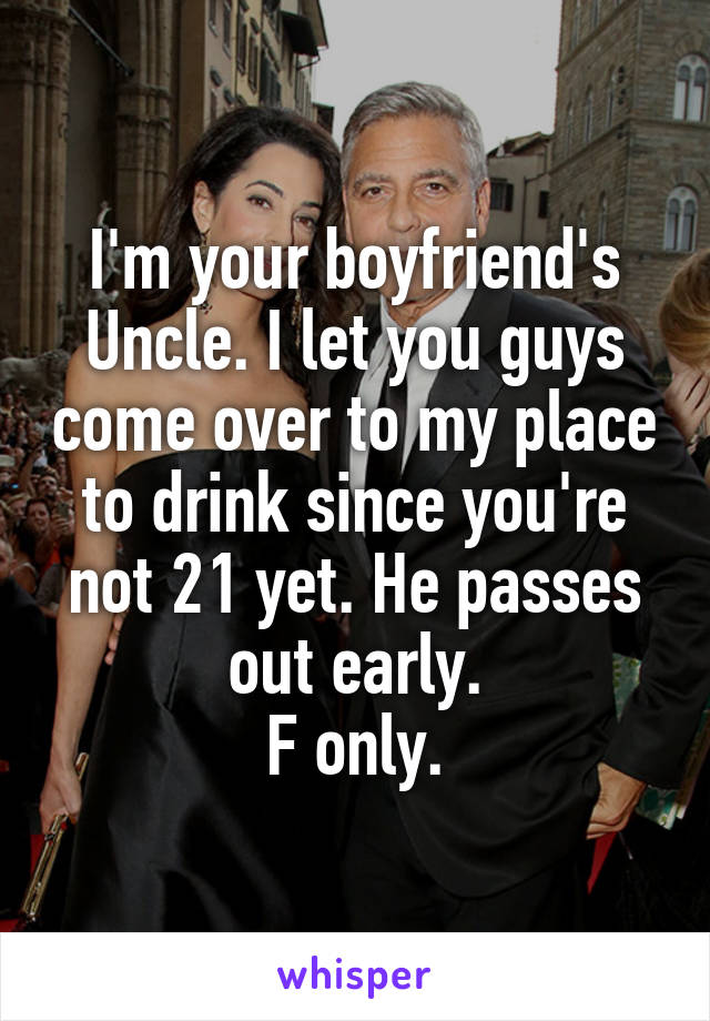 I'm your boyfriend's Uncle. I let you guys come over to my place to drink since you're not 21 yet. He passes out early.
F only.