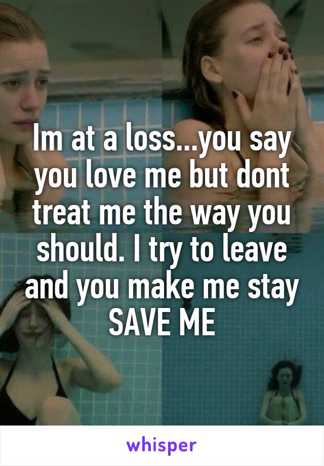 Im at a loss...you say you love me but dont treat me the way you should. I try to leave and you make me stay
SAVE ME