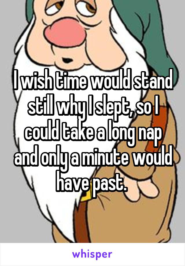 I wish time would stand still why I slept, so I could take a long nap and only a minute would have past. 