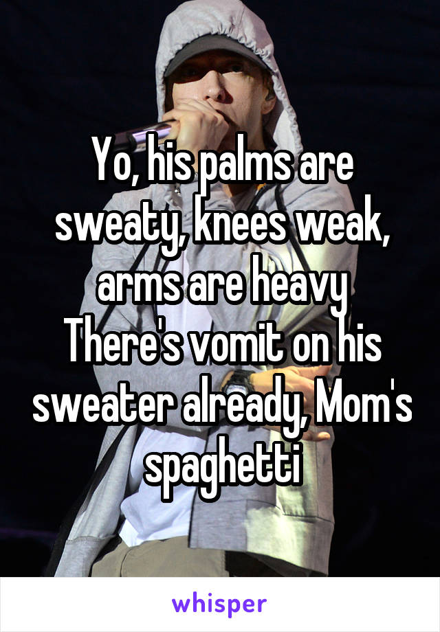 Yo, his palms are sweaty, knees weak, arms are heavy
There's vomit on his sweater already, Mom's spaghetti