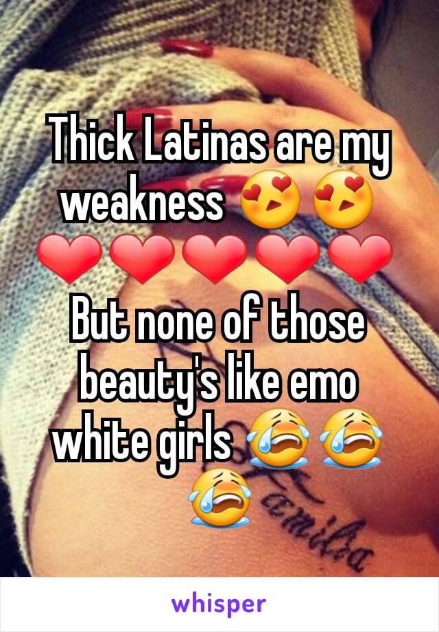 Thick Latinas are my weakness 😍😍❤❤❤❤❤ 
But none of those beauty's like emo white girls 😭😭😭