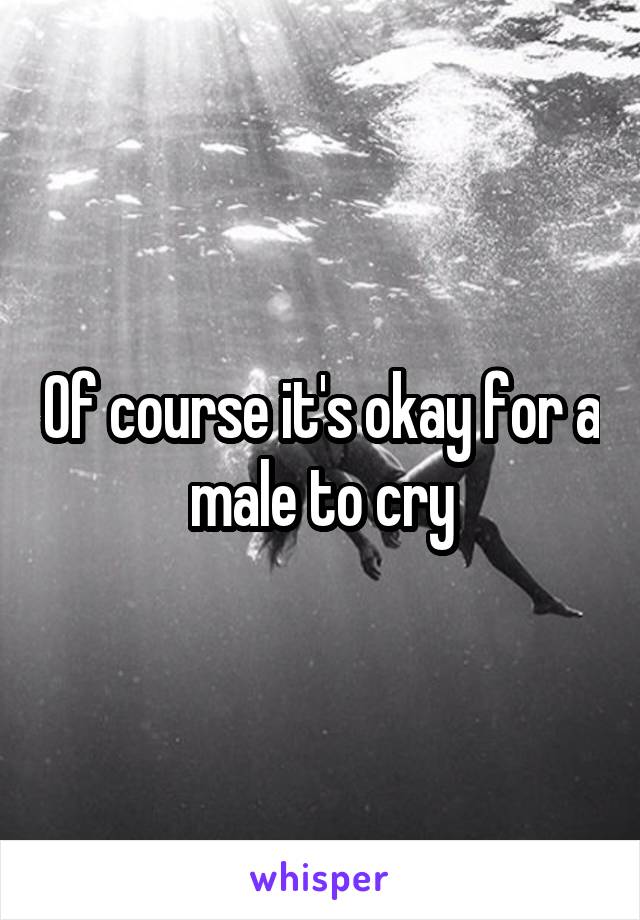 Of course it's okay for a male to cry