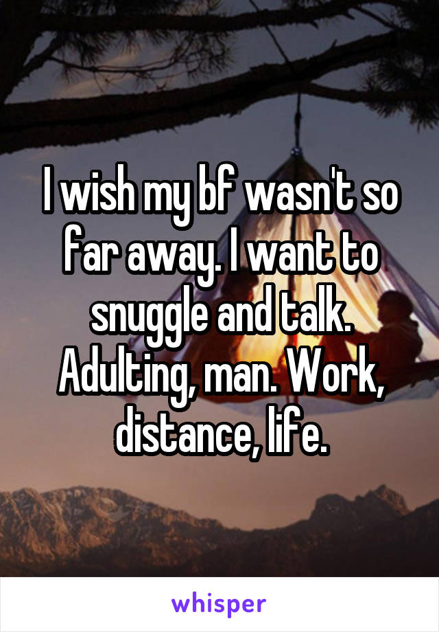 I wish my bf wasn't so far away. I want to snuggle and talk. Adulting, man. Work, distance, life.