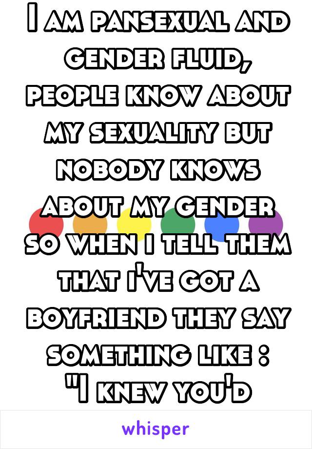 I am pansexual and gender fluid, people know about my sexuality but nobody knows about my gender so when i tell them that i've got a boyfriend they say something like :
"I knew you'd grow out of it"