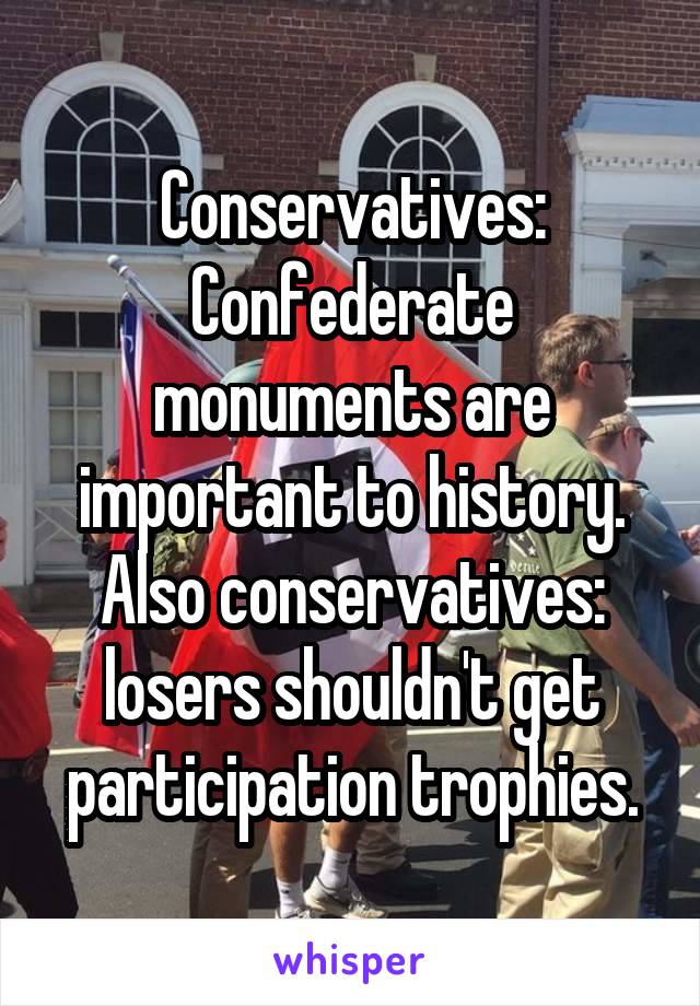 Conservatives: Confederate monuments are important to history.
Also conservatives: losers shouldn't get participation trophies.