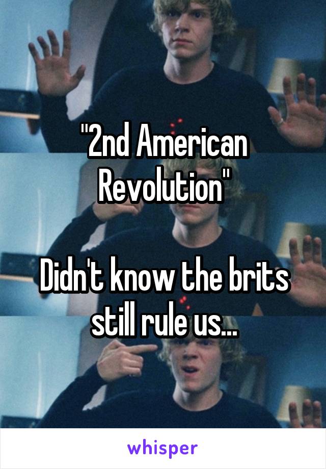 "2nd American Revolution"

Didn't know the brits still rule us...