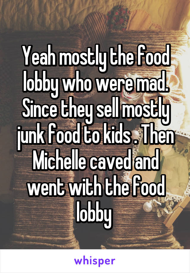 Yeah mostly the food lobby who were mad. Since they sell mostly junk food to kids . Then Michelle caved and went with the food lobby 