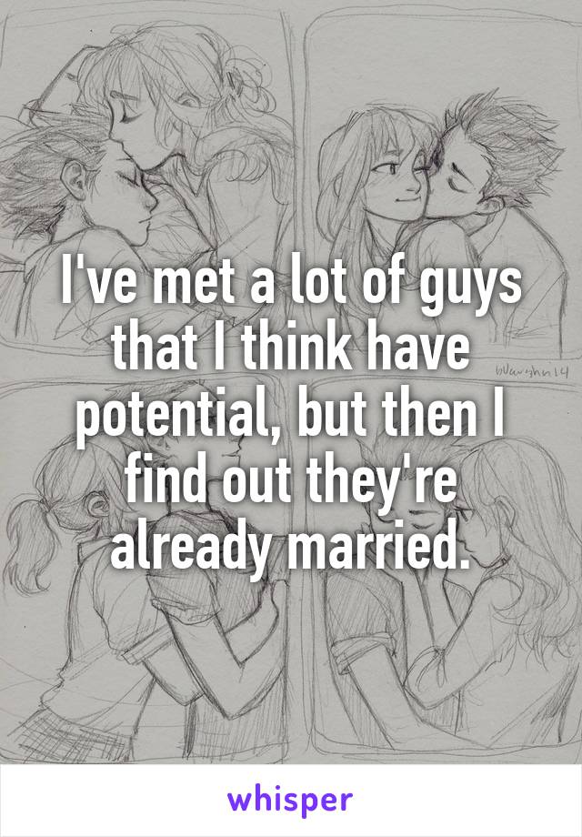 I've met a lot of guys that I think have potential, but then I find out they're already married.