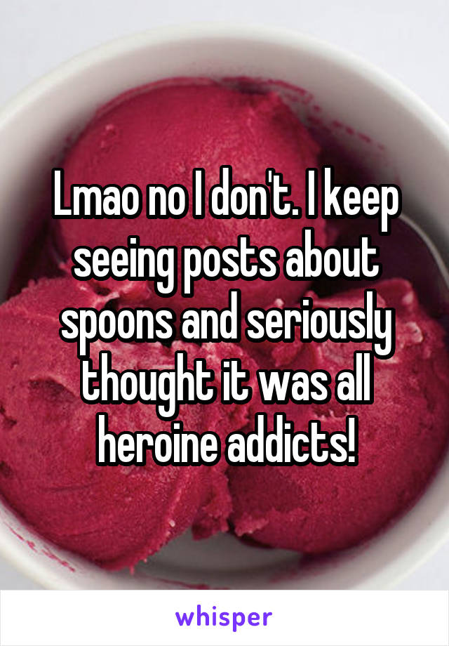 Lmao no I don't. I keep seeing posts about spoons and seriously thought it was all heroine addicts!