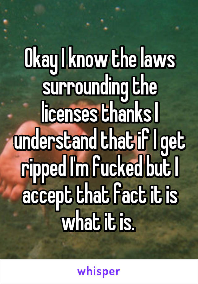 Okay I know the laws surrounding the licenses thanks I understand that if I get ripped I'm fucked but I accept that fact it is what it is. 