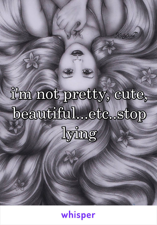 i'm not pretty, cute, beautiful...etc..stop lying