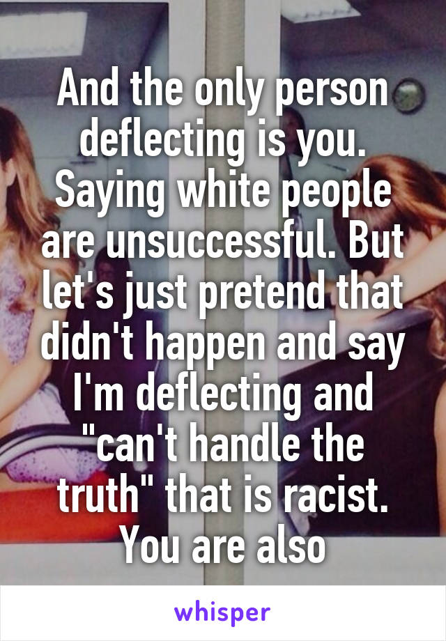 And the only person deflecting is you. Saying white people are unsuccessful. But let's just pretend that didn't happen and say I'm deflecting and "can't handle the truth" that is racist. You are also