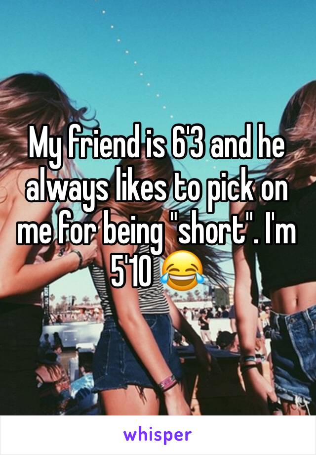 My friend is 6'3 and he always likes to pick on me for being "short". I'm 5'10 😂