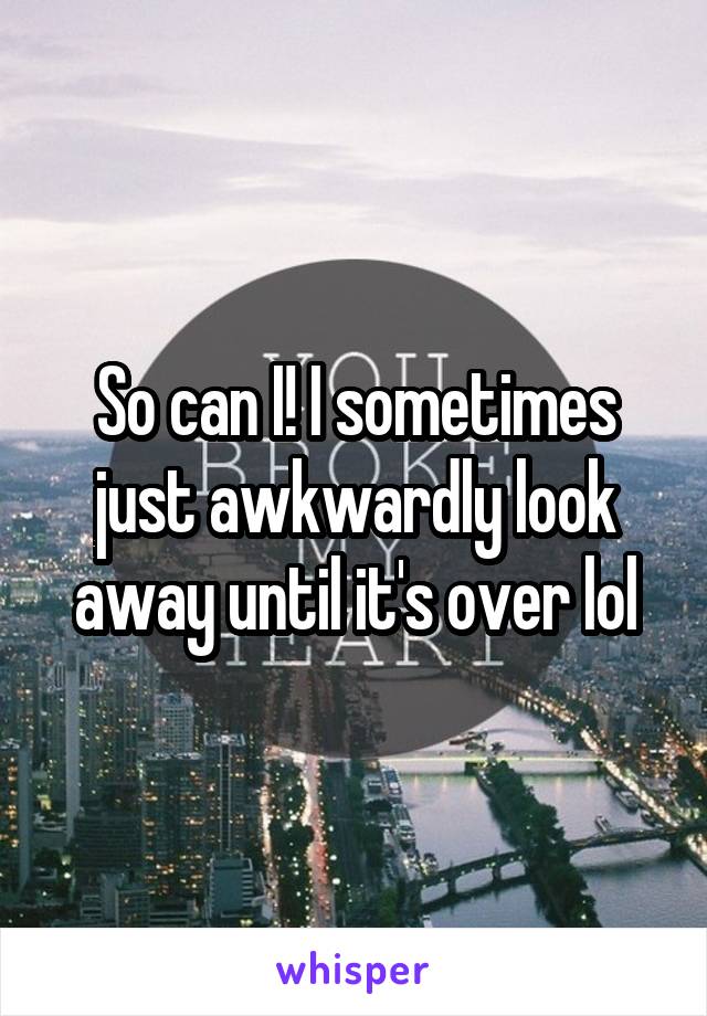 So can I! I sometimes just awkwardly look away until it's over lol