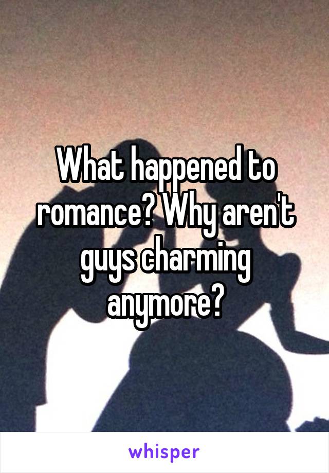 What happened to romance? Why aren't guys charming anymore?