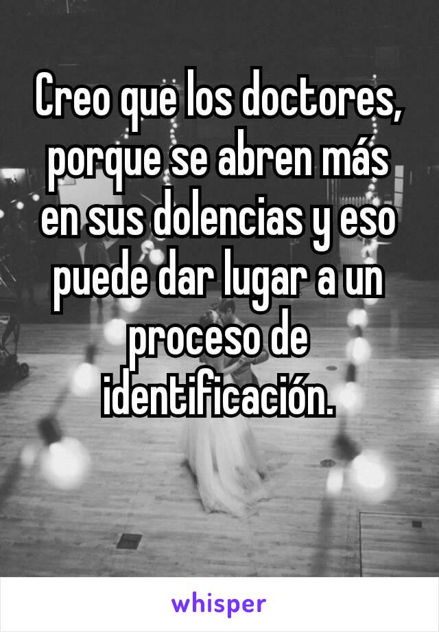 Creo que los doctores, porque se abren más en sus dolencias y eso puede dar lugar a un proceso de identificación.