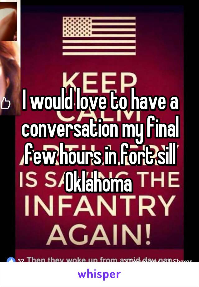 I would love to have a conversation my final few hours in fort sill Oklahoma 